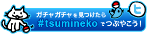 ガチャ見つけたらハッシュタグ「#tsumineko」でつぶやいてね